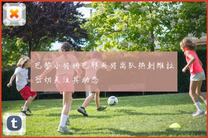巴黎小将姆巴耶或将离队热刺维拉密切关注其动态