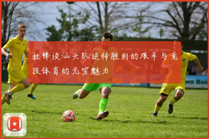 杜锋谈汕头队逆转胜利的艰辛与竞技体育的无穷魅力