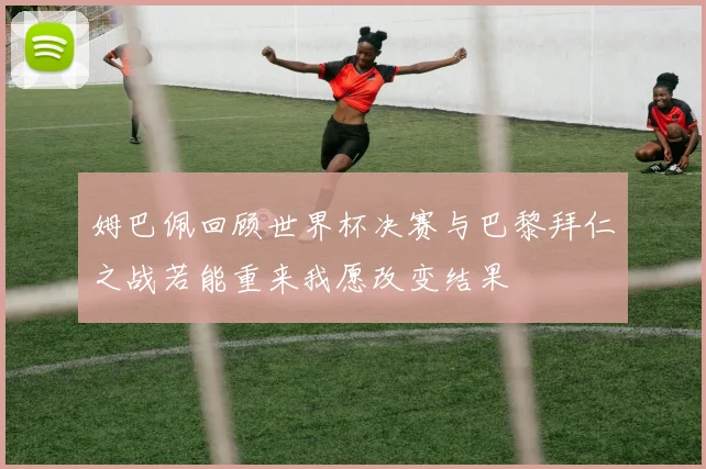 姆巴佩回顾世界杯决赛与巴黎拜仁之战若能重来我愿改变结果