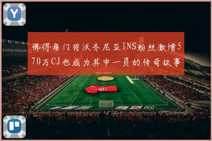 佛得角门将沃齐尼亚INS粉丝激增570万CJ也成为其中一员的传奇故事