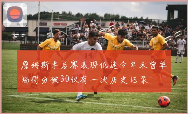 詹姆斯季后赛表现低迷今年未曾单场得分破30仅有一次历史记录