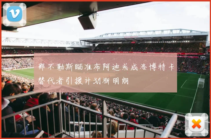 那不勒斯瞄准布阿迪或成洛博特卡替代者引援计划渐明朗