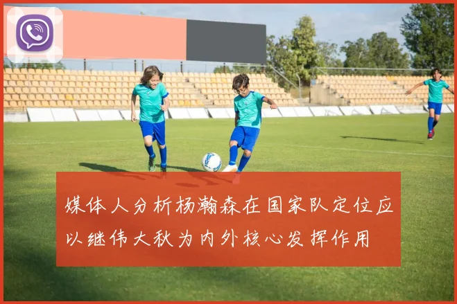媒体人分析杨瀚森在国家队定位应以继伟大秋为内外核心发挥作用