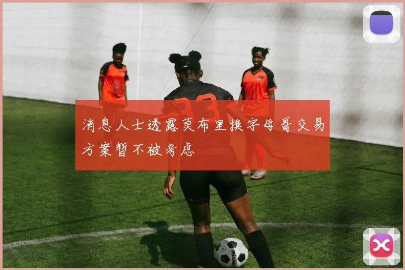 消息人士透露莫布里换字母哥交易方案暂不被考虑