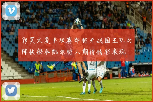郭昊文夏季联赛即将开战国王队对阵快船和凯尔特人期待精彩表现