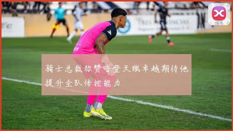 骑士总裁称赞哈登天赋卓越期待他提升全队传控能力