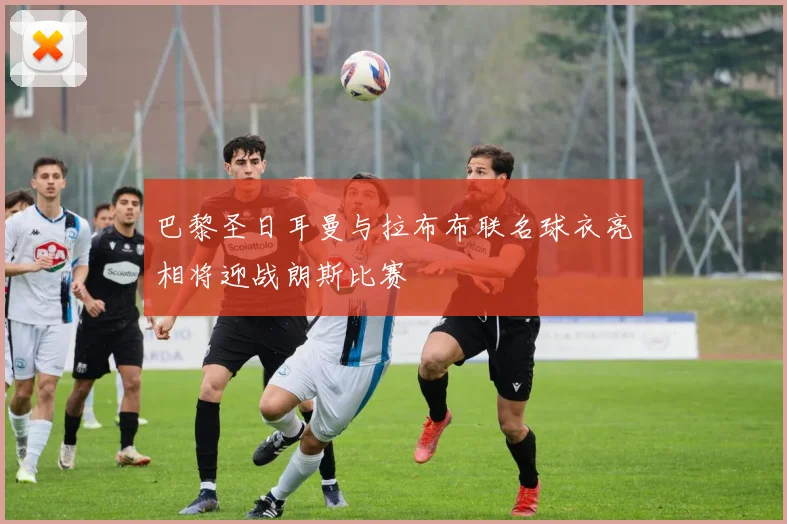 巴黎圣日耳曼与拉布布联名球衣亮相将迎战朗斯比赛
