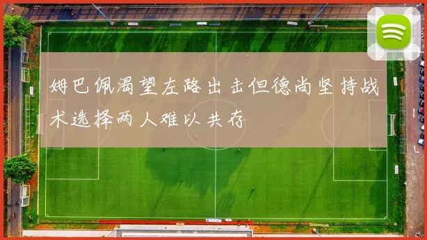 姆巴佩渴望左路出击但德尚坚持战术选择两人难以共存