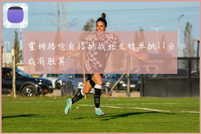 霍姆格伦自信挑战杜兰特单挑11分我有胜算