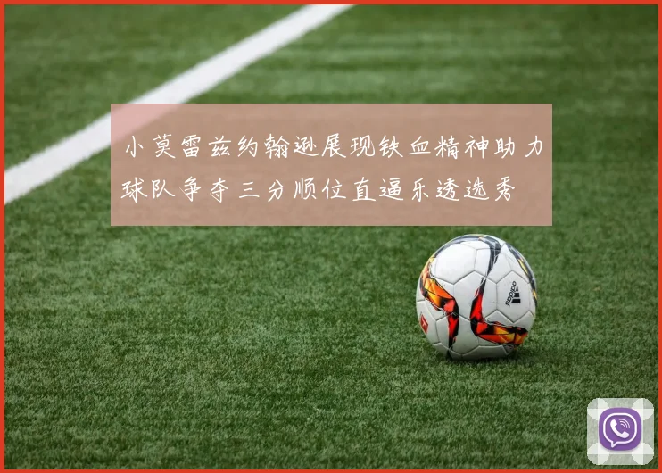 小莫雷兹约翰逊展现铁血精神助力球队争夺三分顺位直逼乐透选秀