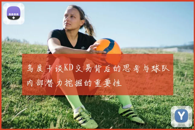乌度卡谈KD交易背后的思考与球队内部潜力挖掘的重要性