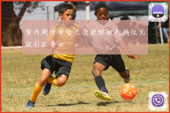 努内斯传中哈兰德进球被判越位无效引发争议