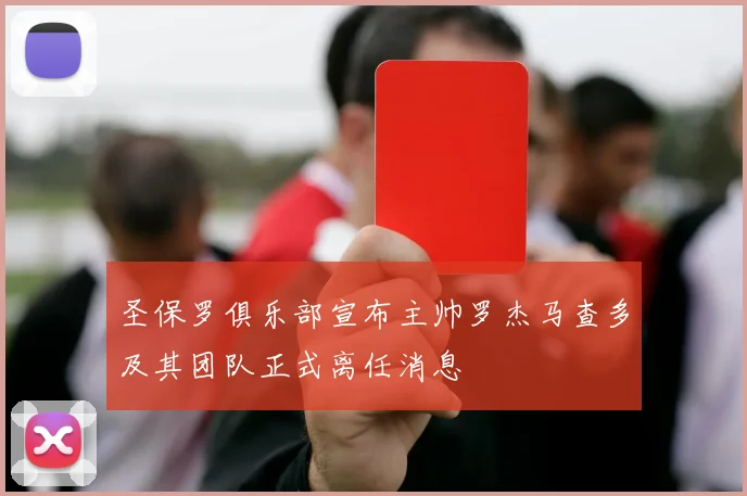 圣保罗俱乐部宣布主帅罗杰马查多及其团队正式离任消息