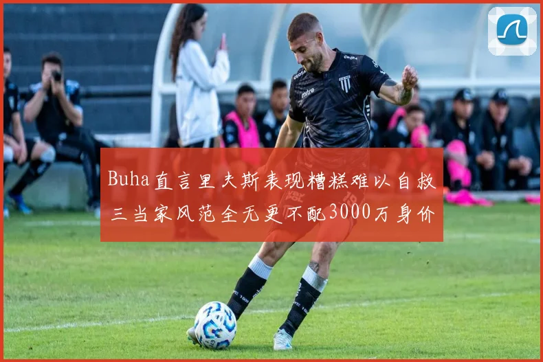 Buha直言里夫斯表现糟糕难以自救三当家风范全无更不配3000万身价