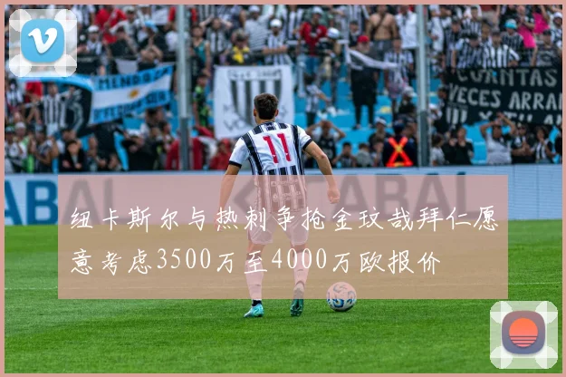 纽卡斯尔与热刺争抢金玟哉拜仁愿意考虑3500万至4000万欧报价