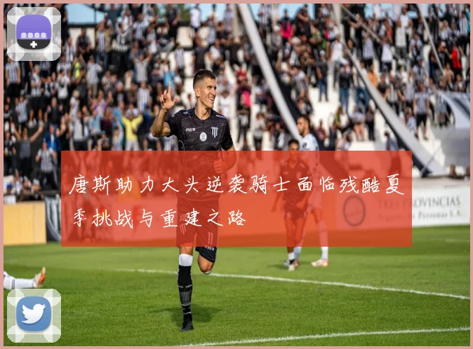 唐斯助力大头逆袭骑士面临残酷夏季挑战与重建之路